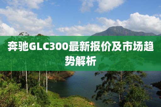 奔馳GLC300最新報價及市場趨勢解析