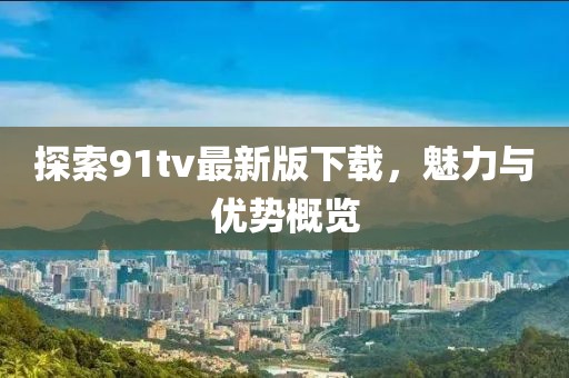 探索91tv最新版下載，魅力與優(yōu)勢概覽
