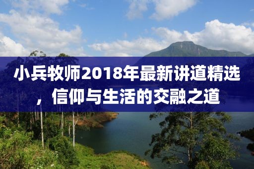 小兵牧師2018年最新講道精選，信仰與生活的交融之道