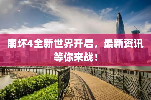 崩壞4全新世界開啟，最新資訊等你來戰(zhàn)！