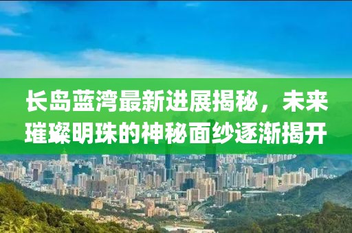 長島藍(lán)灣最新進(jìn)展揭秘，未來璀璨明珠的神秘面紗逐漸揭開