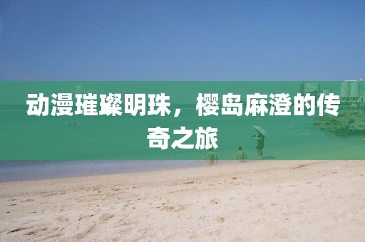 動漫璀璨明珠，櫻島麻澄的傳奇之旅