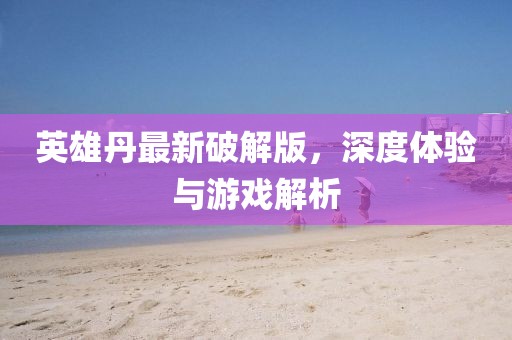 英雄丹最新破解版，深度體驗與游戲解析