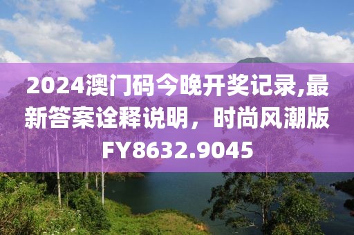 2024澳門(mén)碼今晚開(kāi)獎(jiǎng)記錄,最新答案詮釋說(shuō)明，時(shí)尚風(fēng)潮版FY8632.9045