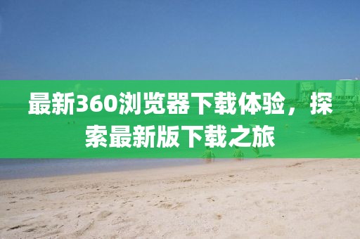 最新360瀏覽器下載體驗，探索最新版下載之旅
