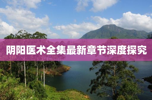 陰陽醫(yī)術(shù)全集最新章節(jié)深度探究