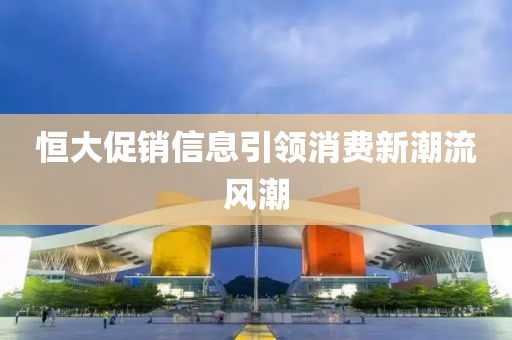 恒大促銷信息引領(lǐng)消費(fèi)新潮流風(fēng)潮