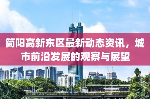 簡陽高新東區(qū)最新動態(tài)資訊，城市前沿發(fā)展的觀察與展望