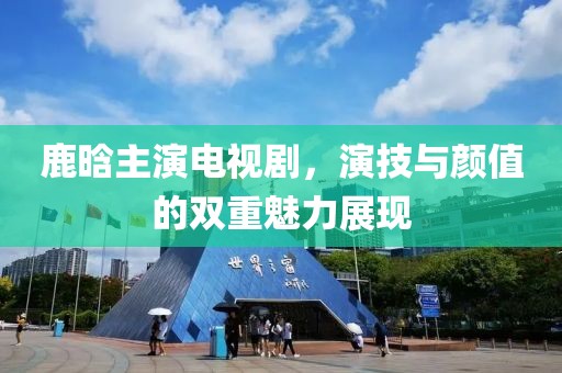 鹿晗主演電視劇，演技與顏值的雙重魅力展現(xiàn)