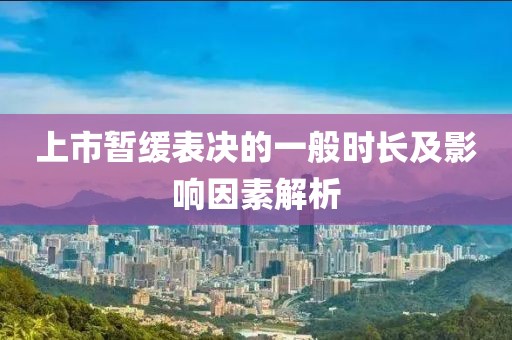 上市暫緩表決的一般時(shí)長及影響因素解析