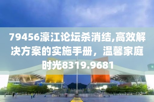 79456濠江論壇殺消結(jié),高效解決方案的實(shí)施手冊(cè)，溫馨家庭時(shí)光8319.9681
