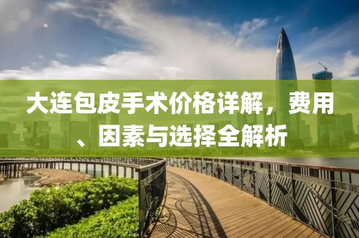 大連包皮手術(shù)價格詳解，費用、因素與選擇全解析