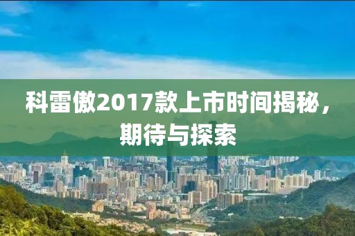科雷傲2017款上市時(shí)間揭秘，期待與探索