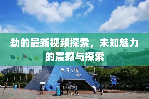 劫的最新視頻探索，未知魅力的震撼與探索