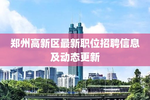 鄭州高新區(qū)最新職位招聘信息及動態(tài)更新