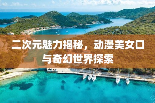二次元魅力揭秘，動漫美女口與奇幻世界探索