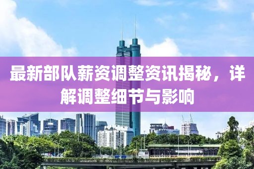 最新部隊(duì)薪資調(diào)整資訊揭秘，詳解調(diào)整細(xì)節(jié)與影響