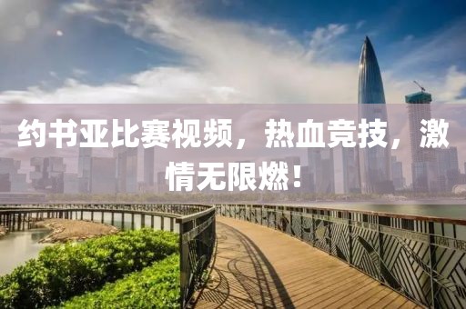 約書亞比賽視頻，熱血競技，激情無限燃！