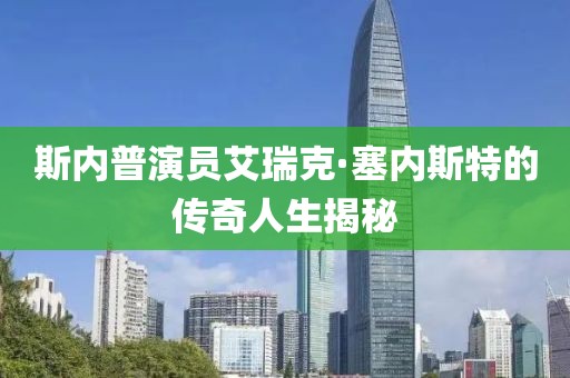 斯內(nèi)普演員艾瑞克·塞內(nèi)斯特的傳奇人生揭秘