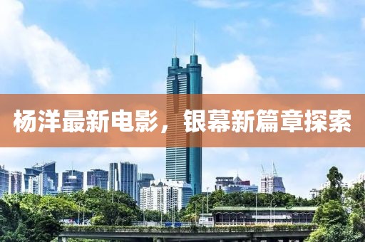 楊洋最新電影，銀幕新篇章探索