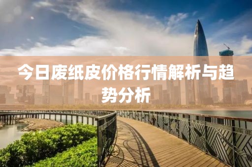 今日廢紙皮價(jià)格行情解析與趨勢分析
