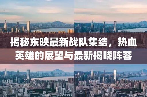 揭秘東映最新戰(zhàn)隊(duì)集結(jié)，熱血英雄的展望與最新揭曉陣容