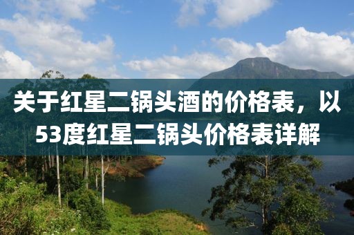 關(guān)于紅星二鍋頭酒的價格表，以53度紅星二鍋頭價格表詳解