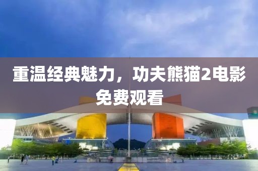 重溫經(jīng)典魅力，功夫熊貓2電影免費觀看