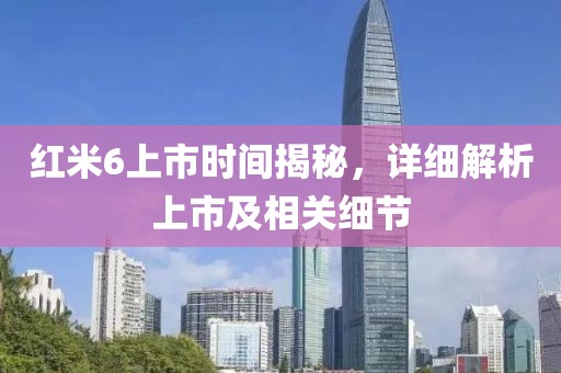 紅米6上市時間揭秘，詳細解析上市及相關(guān)細節(jié)