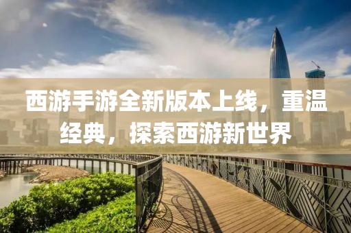 西游手游全新版本上線，重溫經(jīng)典，探索西游新世界