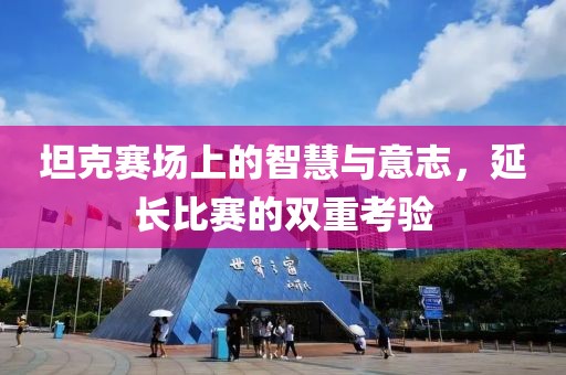 坦克賽場(chǎng)上的智慧與意志，延長比賽的雙重考驗(yàn)