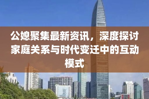 公媳聚集最新資訊，深度探討家庭關(guān)系與時(shí)代變遷中的互動(dòng)模式