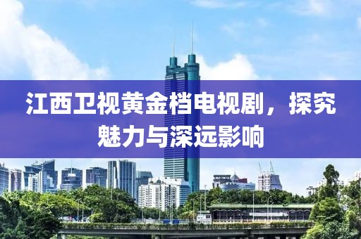 江西衛(wèi)視黃金檔電視劇，探究魅力與深遠(yuǎn)影響
