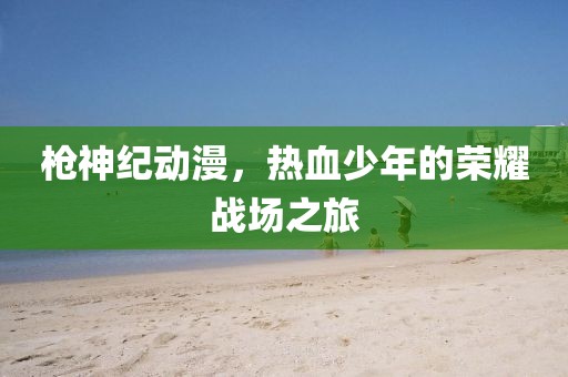 槍神紀(jì)動(dòng)漫，熱血少年的榮耀戰(zhàn)場之旅