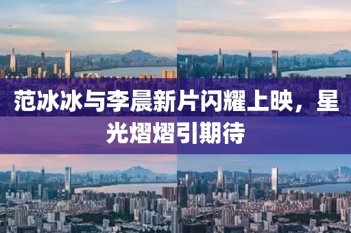 范冰冰與李晨新片閃耀上映，星光熠熠引期待