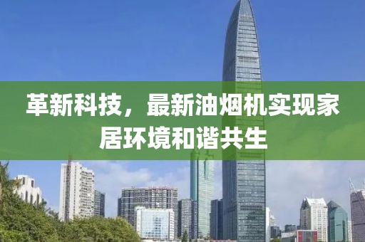 革新科技，最新油煙機(jī)實(shí)現(xiàn)家居環(huán)境和諧共生