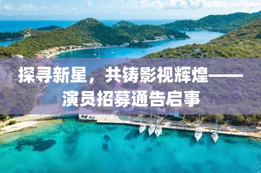 探尋新星，共鑄影視輝煌——演員招募通告啟事