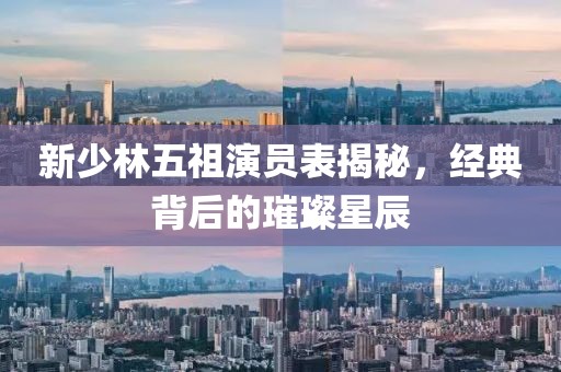 新少林五祖演員表揭秘，經(jīng)典背后的璀璨星辰