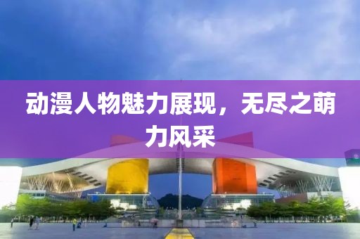 動(dòng)漫人物魅力展現(xiàn)，無盡之萌力風(fēng)采