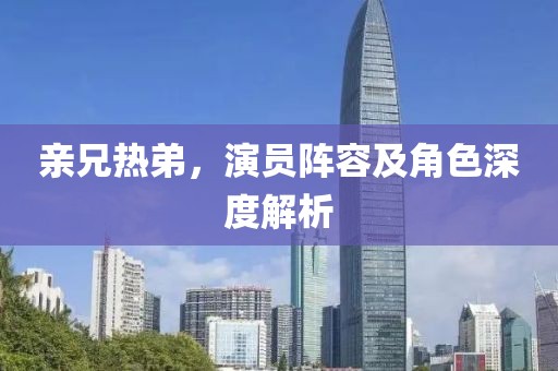 親兄熱弟，演員陣容及角色深度解析