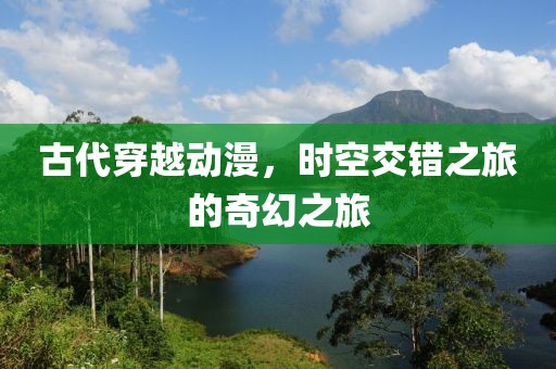 古代穿越動(dòng)漫，時(shí)空交錯(cuò)之旅的奇幻之旅