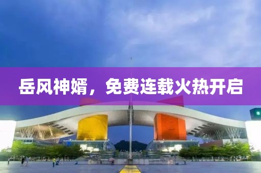 岳風(fēng)神婿，免費(fèi)連載火熱開啟