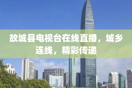 故城縣電視臺在線直播，城鄉(xiāng)連線，精彩傳遞