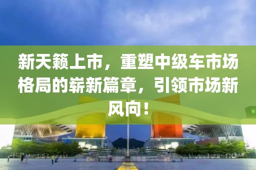 新天籟上市，重塑中級車市場格局的嶄新篇章，引領(lǐng)市場新風向！