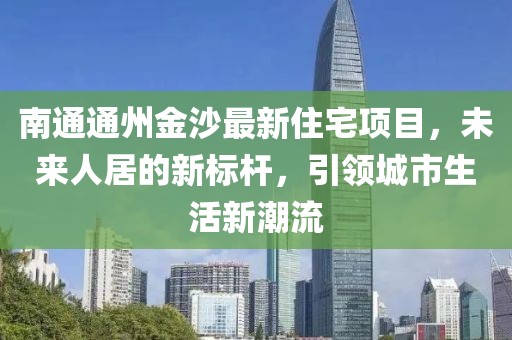 南通通州金沙最新住宅項(xiàng)目，未來(lái)人居的新標(biāo)桿，引領(lǐng)城市生活新潮流