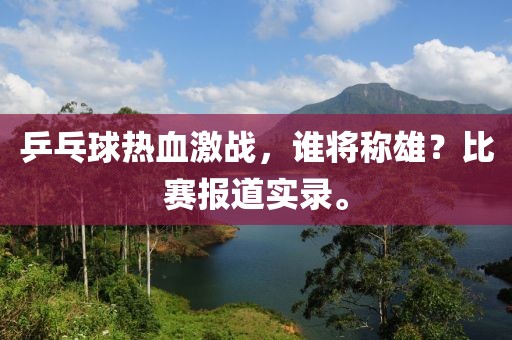 乒乓球熱血激戰(zhàn)，誰將稱雄？比賽報道實(shí)錄。