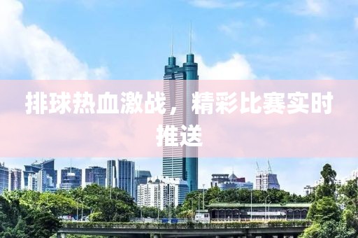 排球熱血激戰(zhàn)，精彩比賽實時推送