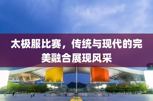 太極服比賽，傳統(tǒng)與現(xiàn)代的完美融合展現(xiàn)風(fēng)采