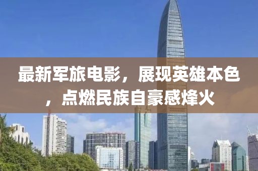最新軍旅電影，展現(xiàn)英雄本色，點(diǎn)燃民族自豪感烽火