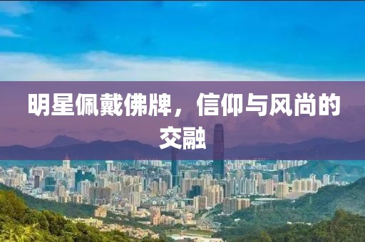 明星佩戴佛牌，信仰與風(fēng)尚的交融